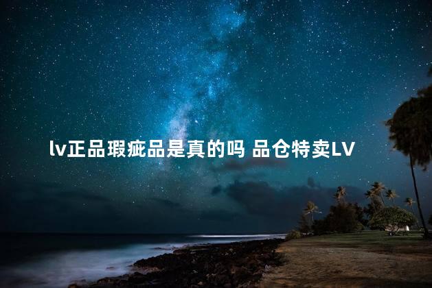 lv正品瑕疵品是真的吗 品仓特卖LV包包是不是正品